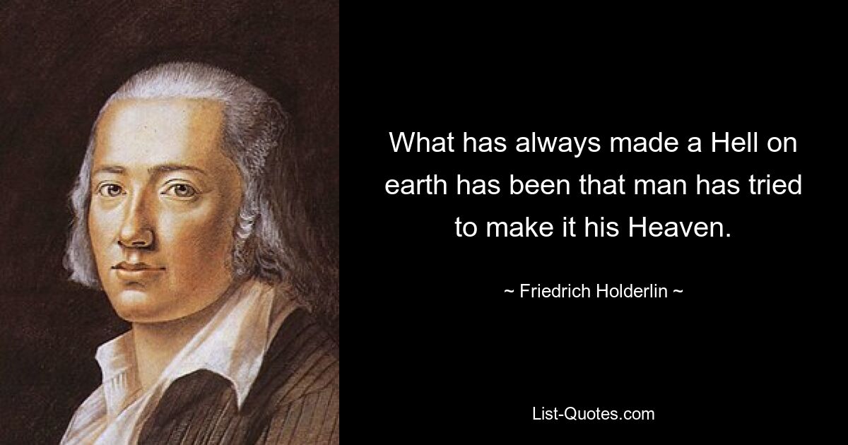 What has always made a Hell on earth has been that man has tried to make it his Heaven. — © Friedrich Holderlin