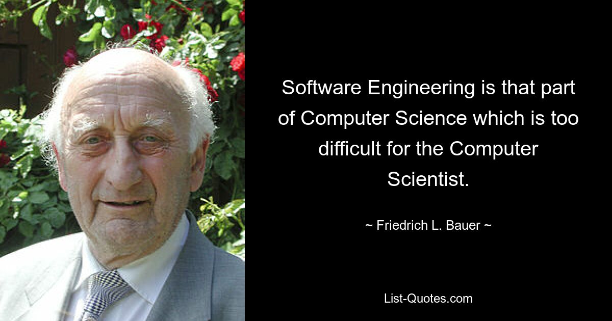 Software Engineering is that part of Computer Science which is too difficult for the Computer Scientist. — © Friedrich L. Bauer