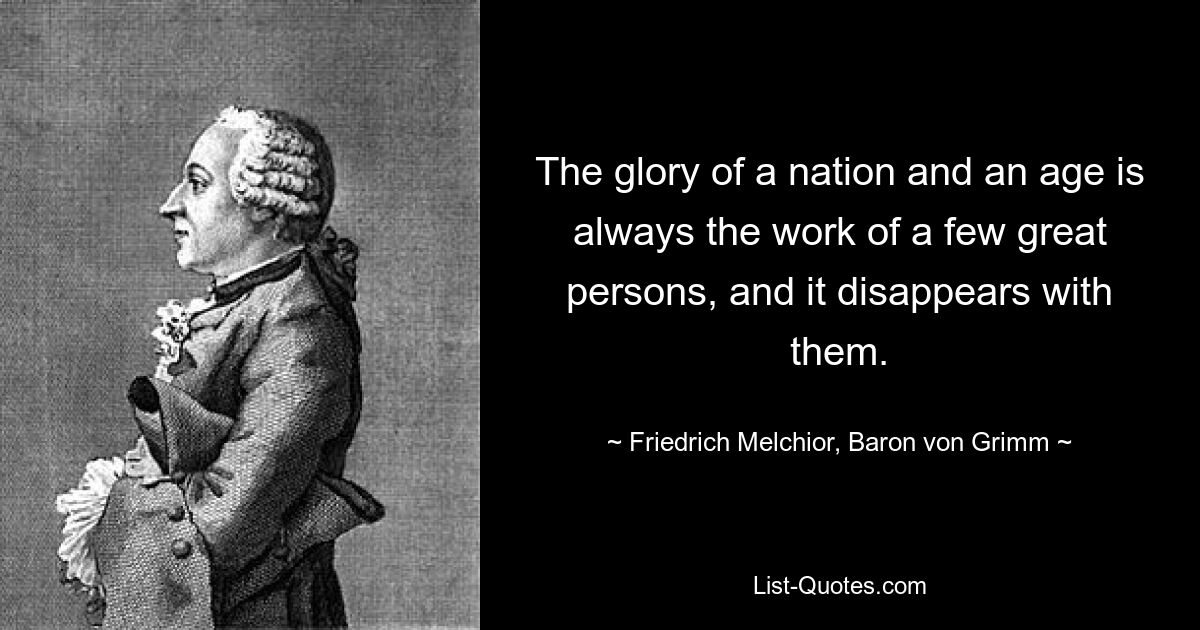 The glory of a nation and an age is always the work of a few great persons, and it disappears with them. — © Friedrich Melchior, Baron von Grimm