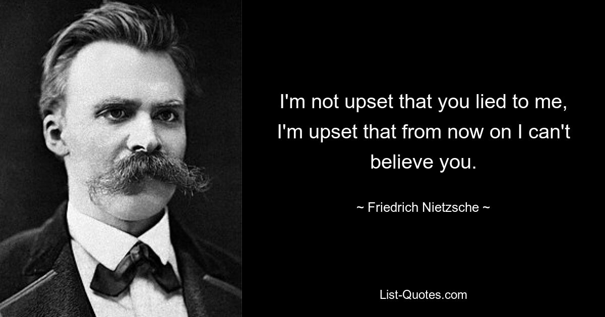 I'm not upset that you lied to me, I'm upset that from now on I can't believe you. — © Friedrich Nietzsche