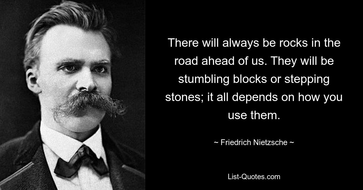 Перед нами всегда будут камни на дороге. Они будут камнями преткновения или ступеньками; все зависит от того, как вы их используете. — © Фридрих Ницше 