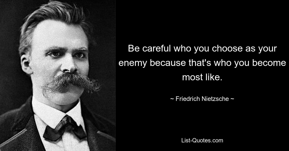 Be careful who you choose as your enemy because that's who you become most like. — © Friedrich Nietzsche