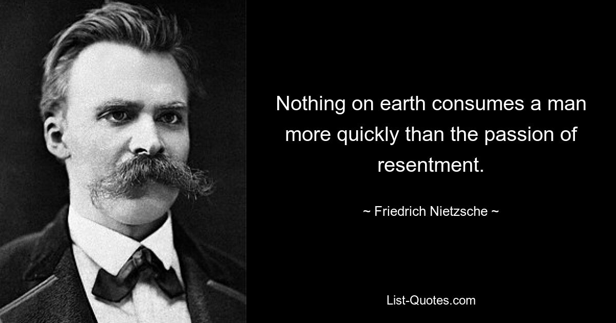 Nothing on earth consumes a man more quickly than the passion of resentment. — © Friedrich Nietzsche