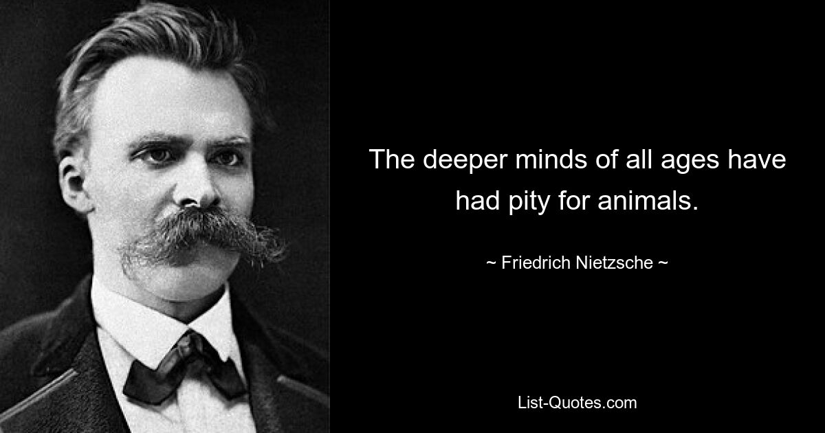 The deeper minds of all ages have had pity for animals. — © Friedrich Nietzsche