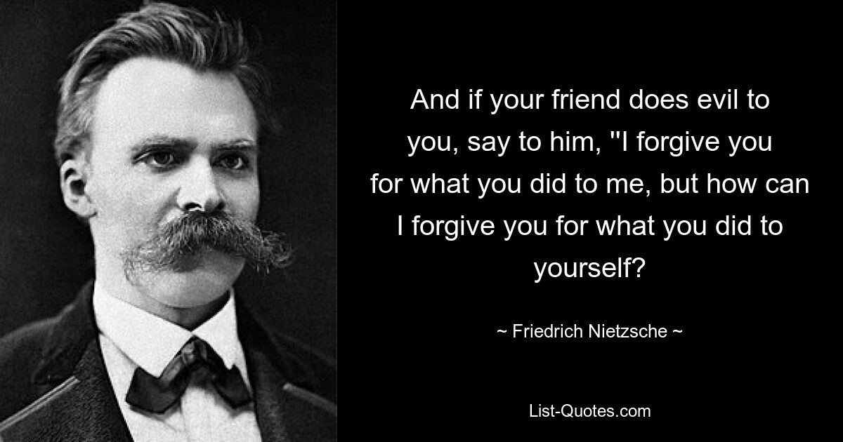 And if your friend does evil to you, say to him, ''I forgive you for what you did to me, but how can I forgive you for what you did to yourself? — © Friedrich Nietzsche