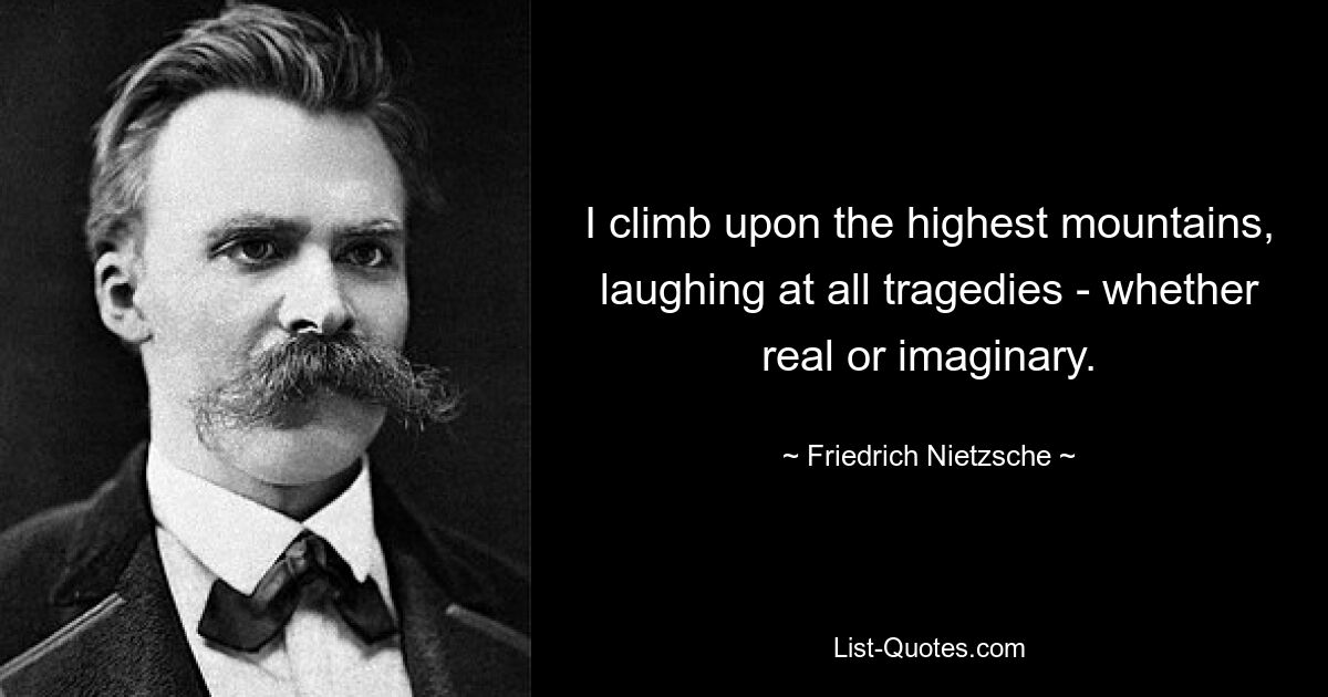 I climb upon the highest mountains, laughing at all tragedies - whether real or imaginary. — © Friedrich Nietzsche