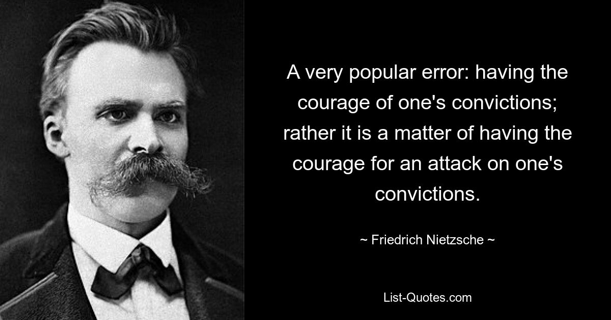 A very popular error: having the courage of one's convictions; rather it is a matter of having the courage for an attack on one's convictions. — © Friedrich Nietzsche