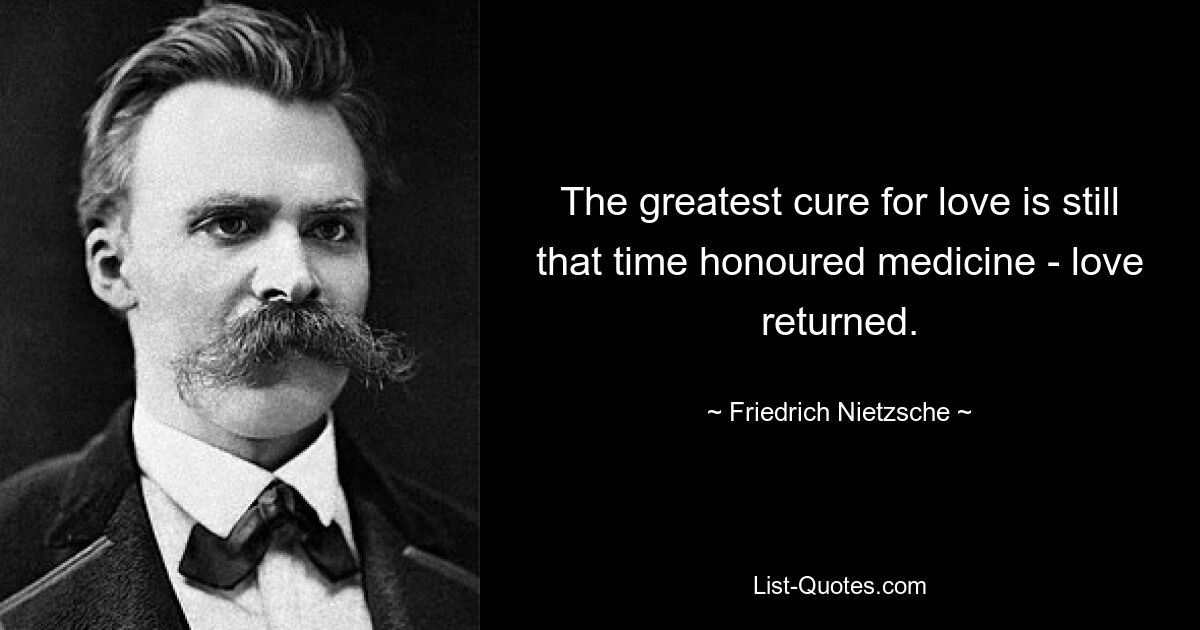 The greatest cure for love is still that time honoured medicine - love returned. — © Friedrich Nietzsche