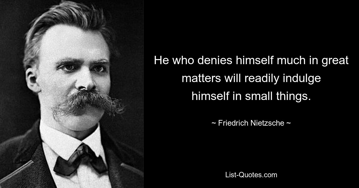 He who denies himself much in great matters will readily indulge himself in small things. — © Friedrich Nietzsche