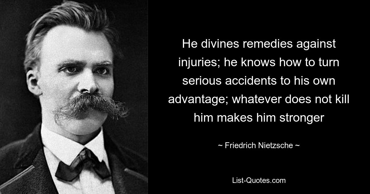 He divines remedies against injuries; he knows how to turn serious accidents to his own advantage; whatever does not kill him makes him stronger — © Friedrich Nietzsche