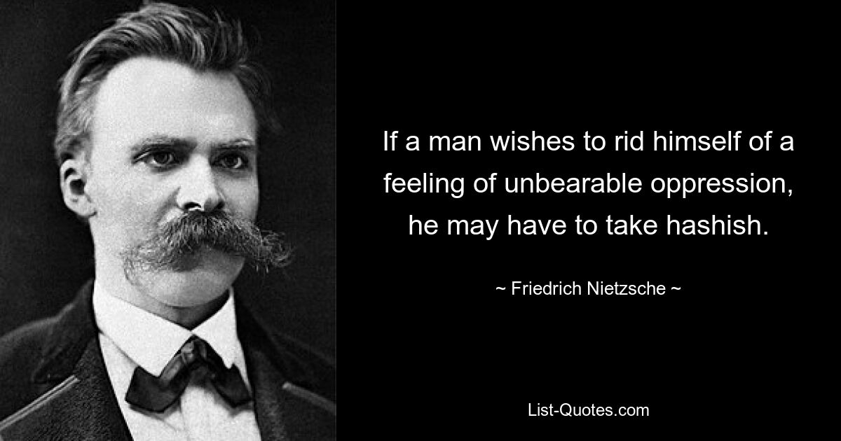 If a man wishes to rid himself of a feeling of unbearable oppression, he may have to take hashish. — © Friedrich Nietzsche