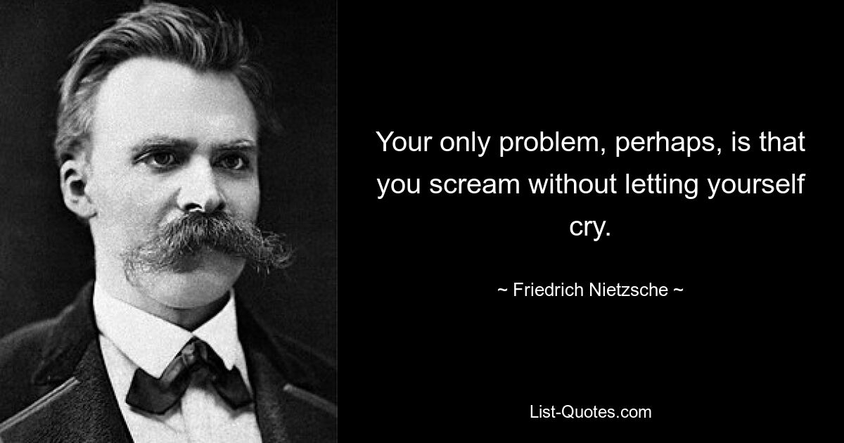 Your only problem, perhaps, is that you scream without letting yourself cry. — © Friedrich Nietzsche