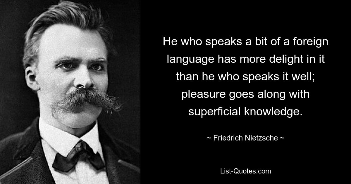 He who speaks a bit of a foreign language has more delight in it than he who speaks it well; pleasure goes along with superficial knowledge. — © Friedrich Nietzsche