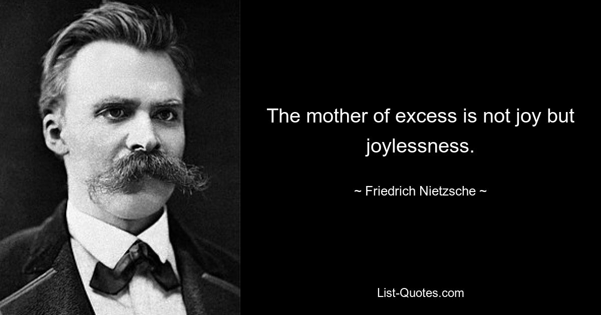 The mother of excess is not joy but joylessness. — © Friedrich Nietzsche