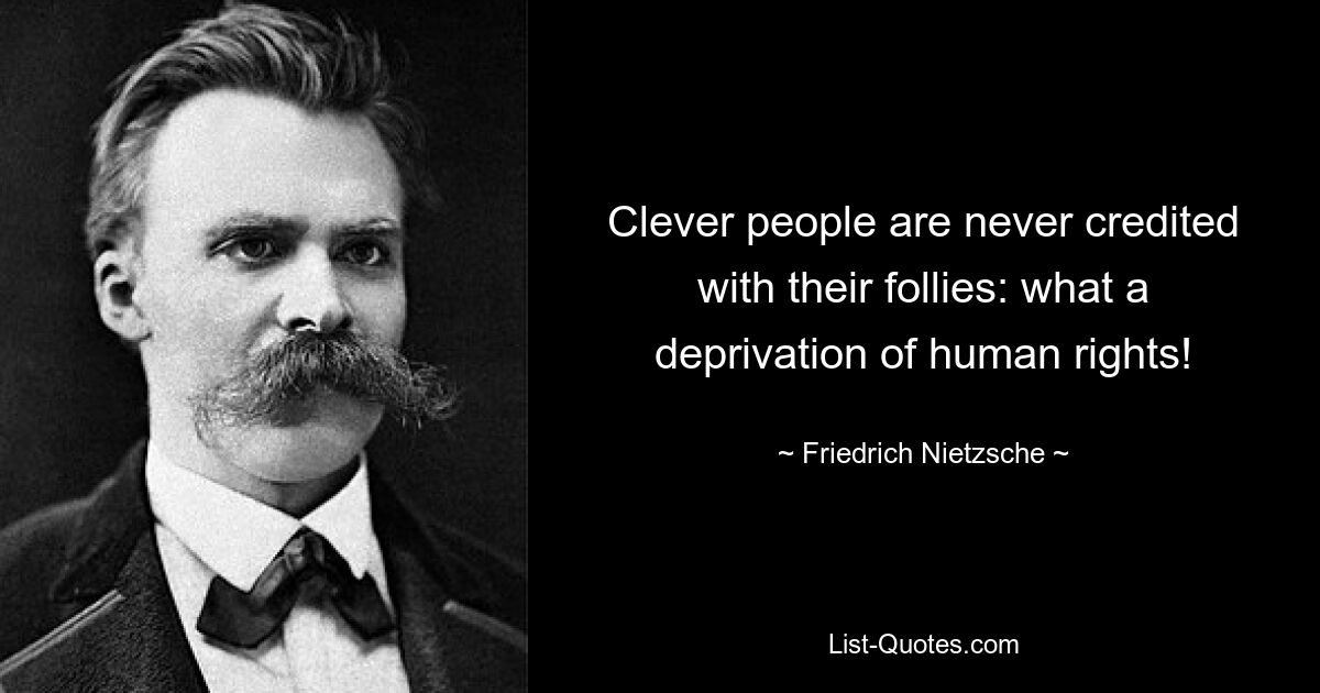 Clever people are never credited with their follies: what a deprivation of human rights! — © Friedrich Nietzsche