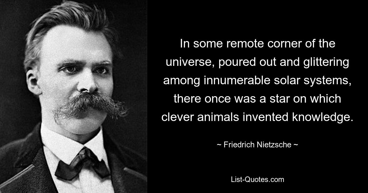 In some remote corner of the universe, poured out and glittering among innumerable solar systems, there once was a star on which clever animals invented knowledge. — © Friedrich Nietzsche