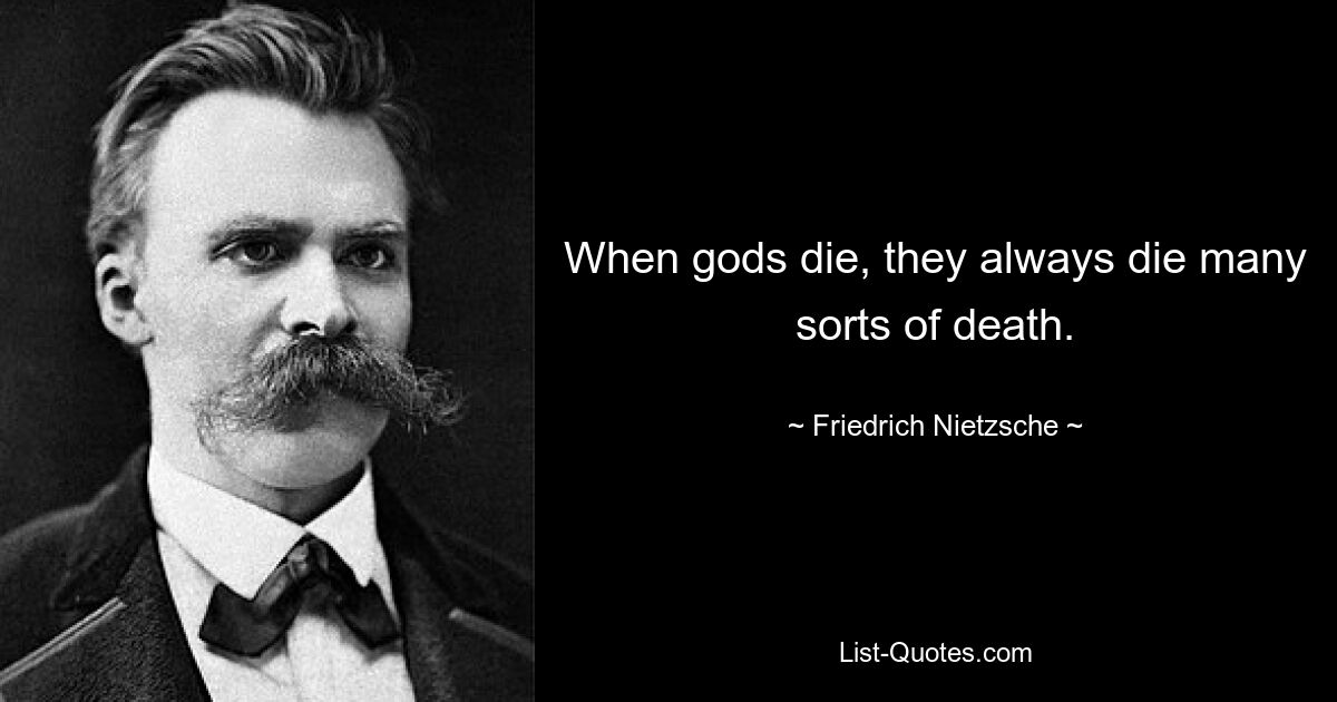 When gods die, they always die many sorts of death. — © Friedrich Nietzsche