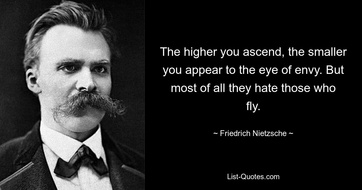 The higher you ascend, the smaller you appear to the eye of envy. But most of all they hate those who fly. — © Friedrich Nietzsche