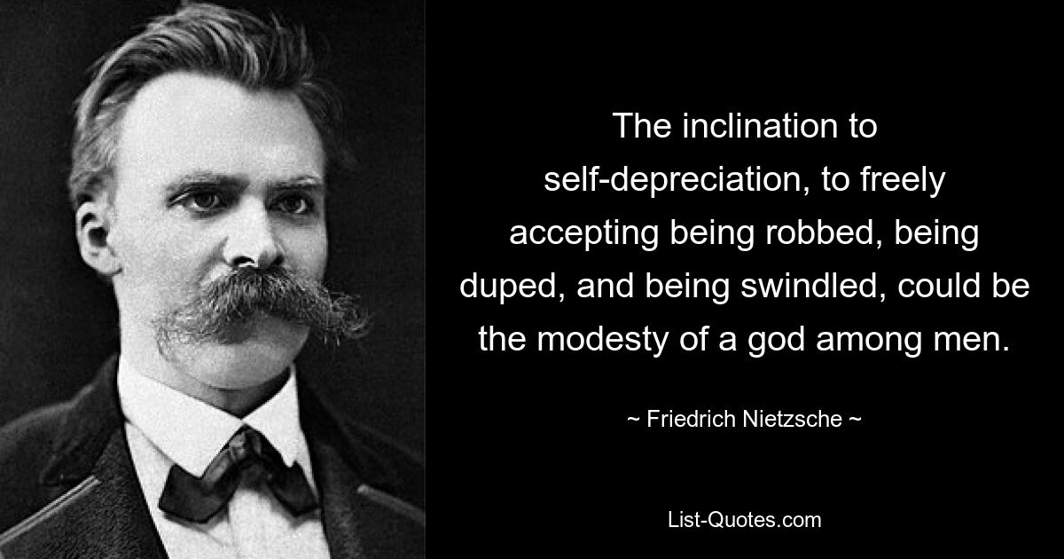 The inclination to self-depreciation, to freely accepting being robbed, being duped, and being swindled, could be the modesty of a god among men. — © Friedrich Nietzsche