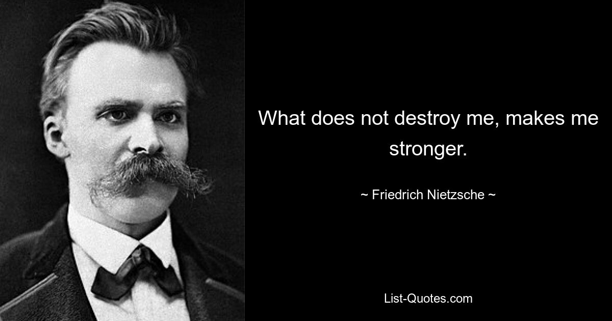 What does not destroy me, makes me stronger. — © Friedrich Nietzsche