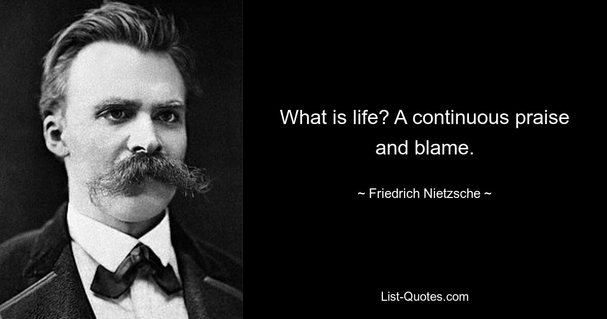 What is life? A continuous praise and blame. — © Friedrich Nietzsche