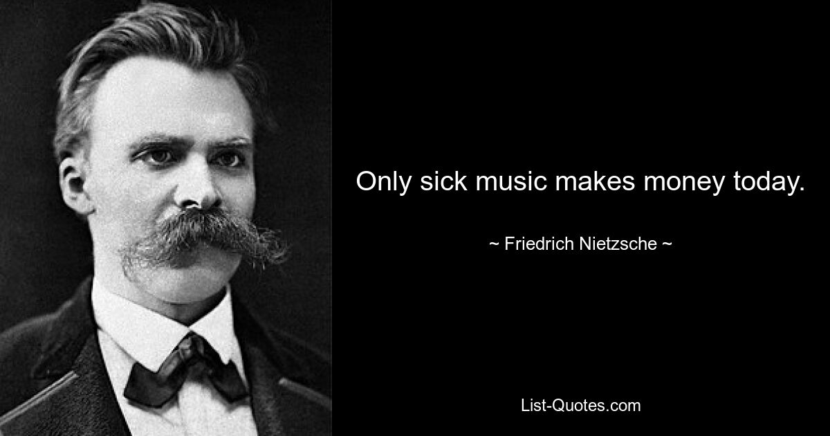 Only sick music makes money today. — © Friedrich Nietzsche