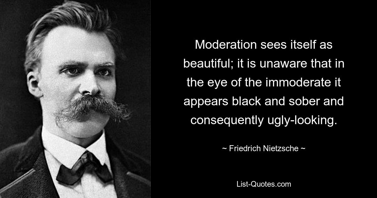 Moderation sieht sich selbst als schön an; es ist sich nicht bewusst, dass es in den Augen der Maßlosen schwarz und nüchtern und daher hässlich erscheint. — © Friedrich Nietzsche 