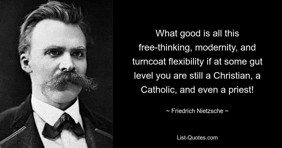 What good is all this free-thinking, modernity, and turncoat flexibility if at some gut level you are still a Christian, a Catholic, and even a priest! — © Friedrich Nietzsche