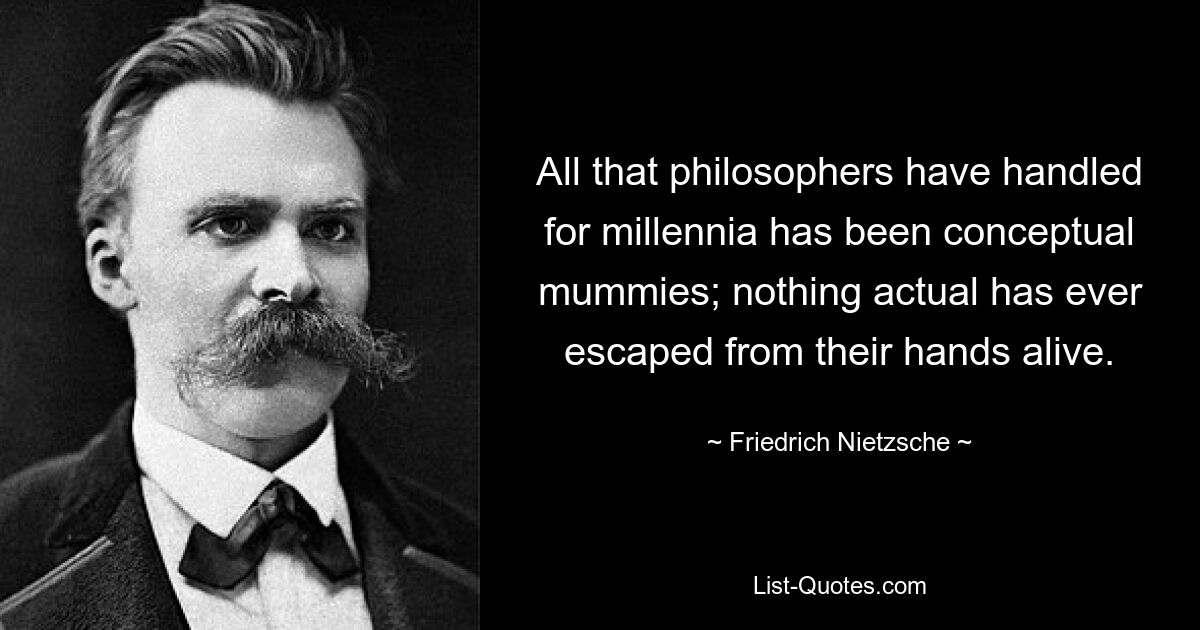 All that philosophers have handled for millennia has been conceptual mummies; nothing actual has ever escaped from their hands alive. — © Friedrich Nietzsche