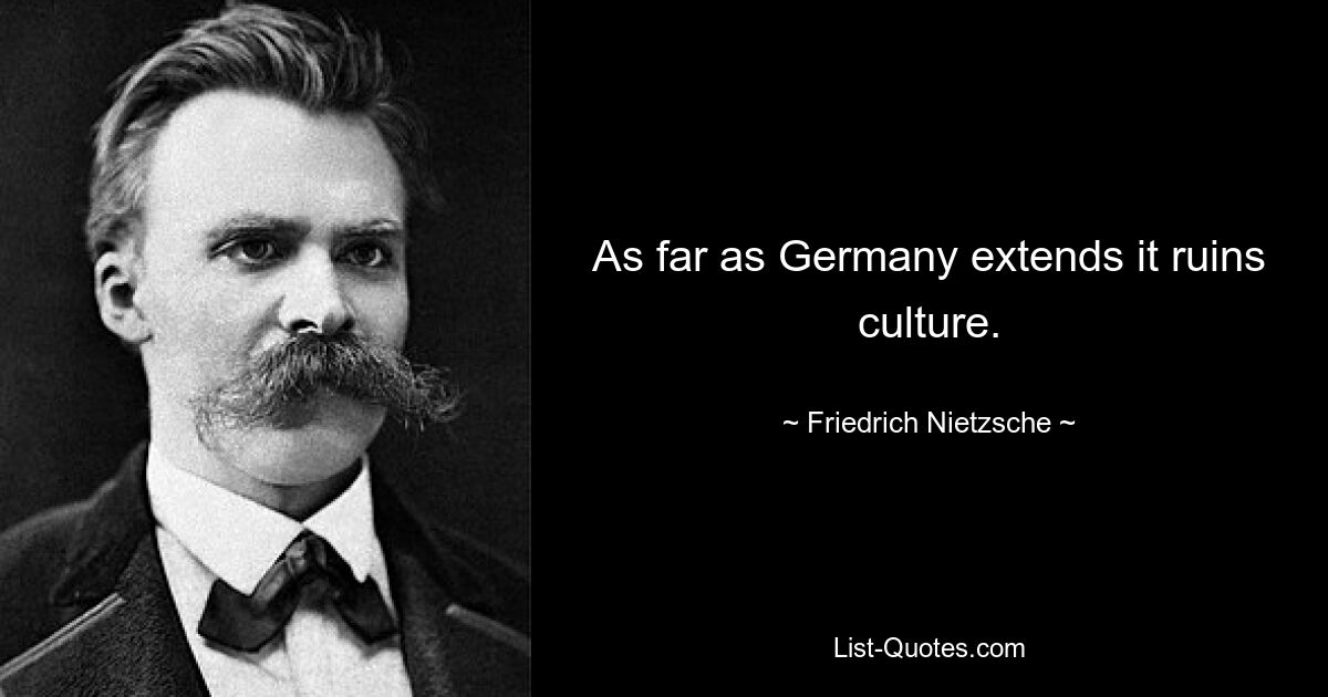 As far as Germany extends it ruins culture. — © Friedrich Nietzsche