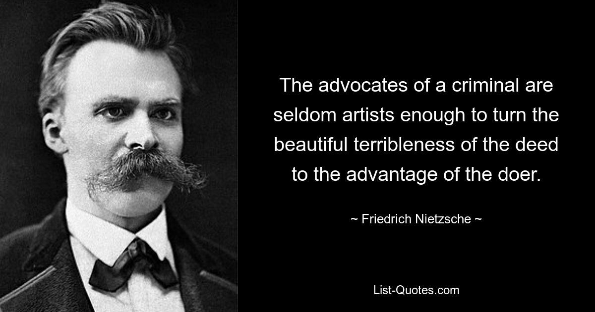 The advocates of a criminal are seldom artists enough to turn the beautiful terribleness of the deed to the advantage of the doer. — © Friedrich Nietzsche