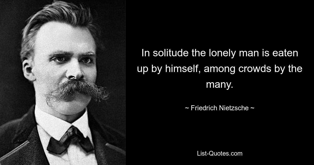 In solitude the lonely man is eaten up by himself, among crowds by the many. — © Friedrich Nietzsche