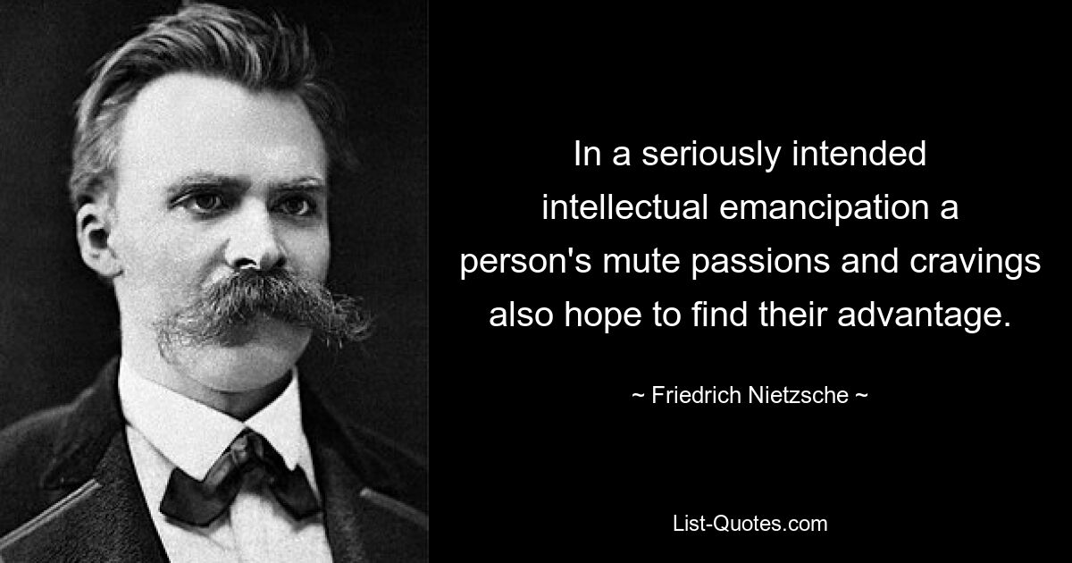 In a seriously intended intellectual emancipation a person's mute passions and cravings also hope to find their advantage. — © Friedrich Nietzsche