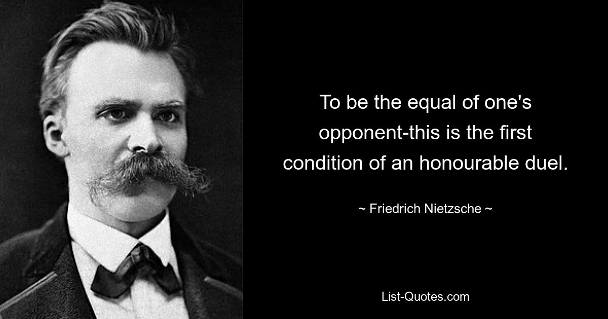 To be the equal of one's opponent-this is the first condition of an honourable duel. — © Friedrich Nietzsche