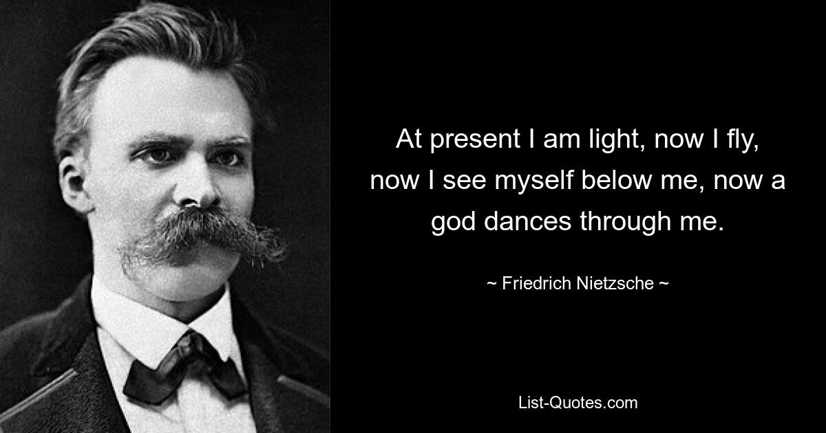 At present I am light, now I fly, now I see myself below me, now a god dances through me. — © Friedrich Nietzsche