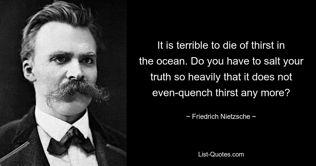 It is terrible to die of thirst in the ocean. Do you have to salt your truth so heavily that it does not even-quench thirst any more? — © Friedrich Nietzsche