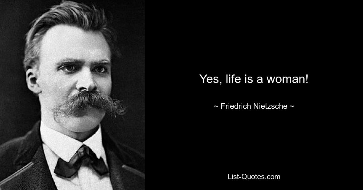 Yes, life is a woman! — © Friedrich Nietzsche