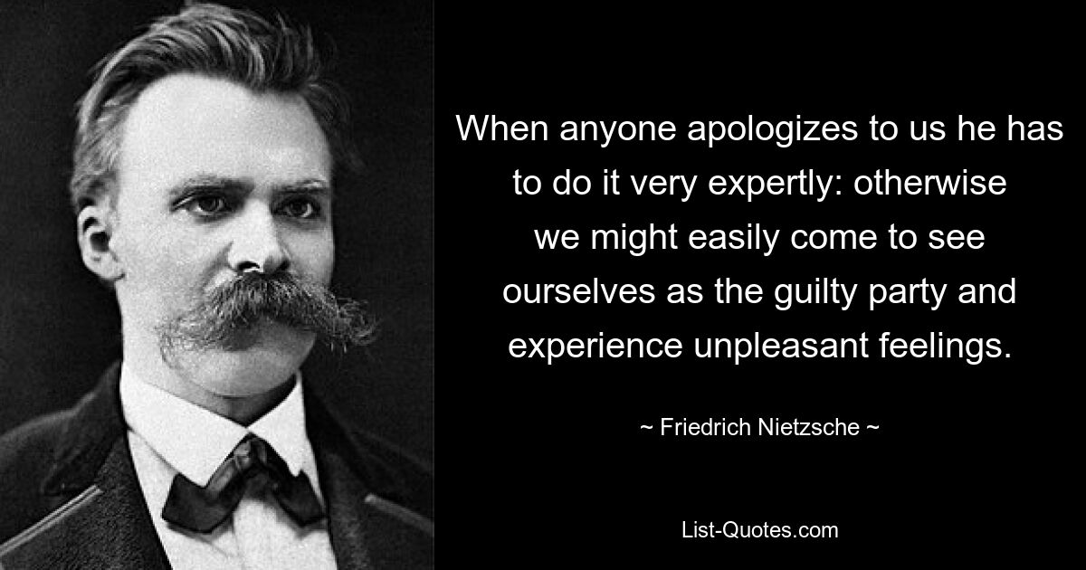 When anyone apologizes to us he has to do it very expertly: otherwise we might easily come to see ourselves as the guilty party and experience unpleasant feelings. — © Friedrich Nietzsche