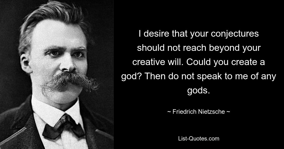 I desire that your conjectures should not reach beyond your creative will. Could you create a god? Then do not speak to me of any gods. — © Friedrich Nietzsche