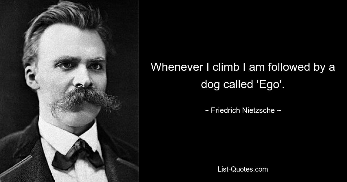 Whenever I climb I am followed by a dog called 'Ego'. — © Friedrich Nietzsche