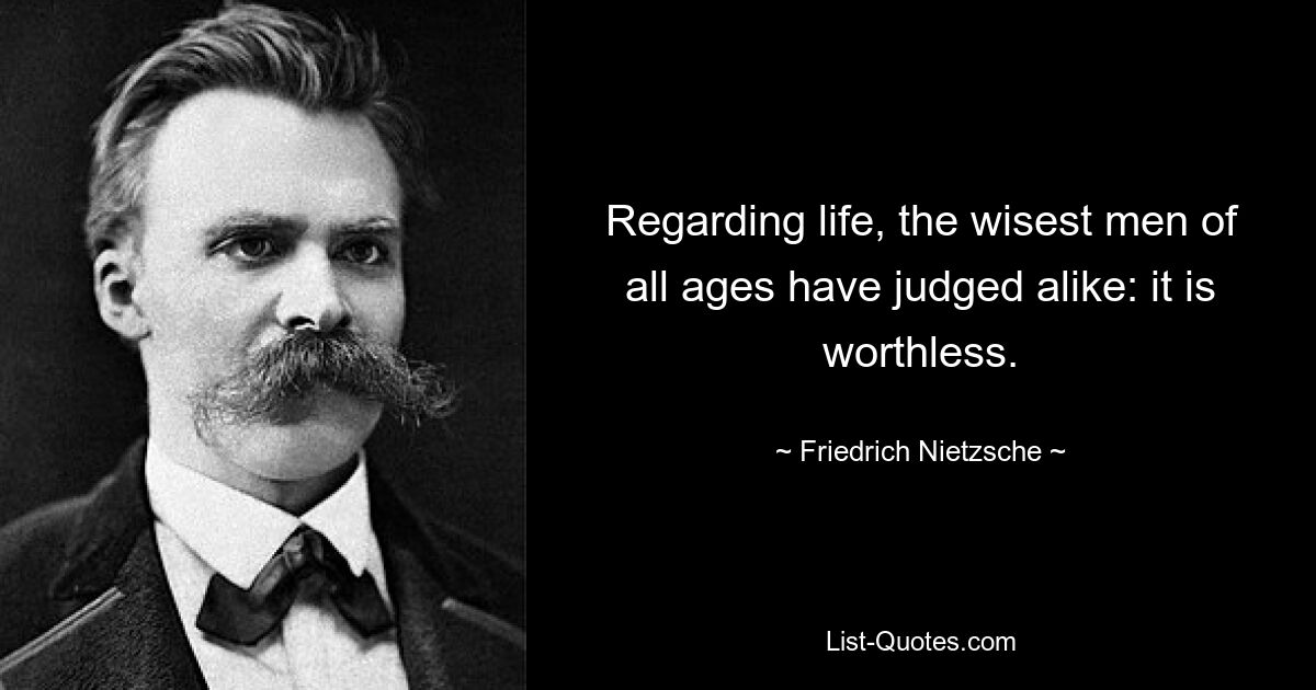 Regarding life, the wisest men of all ages have judged alike: it is worthless. — © Friedrich Nietzsche