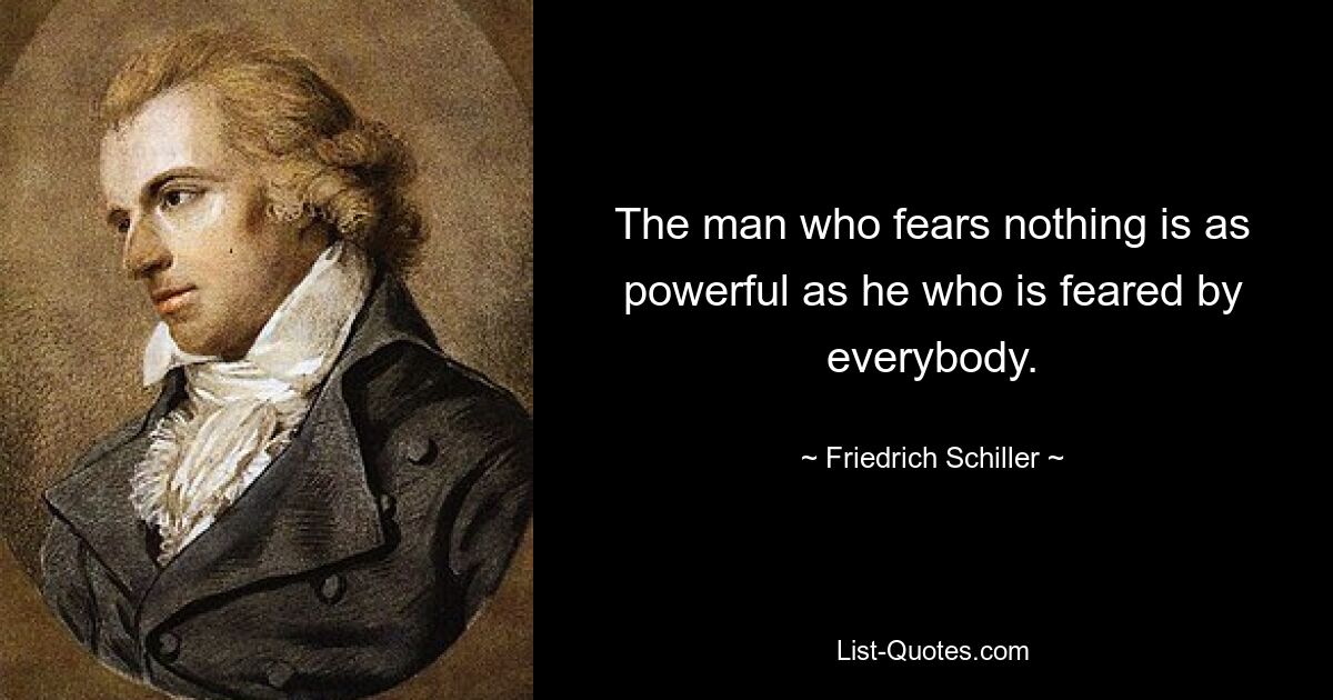 The man who fears nothing is as powerful as he who is feared by everybody. — © Friedrich Schiller