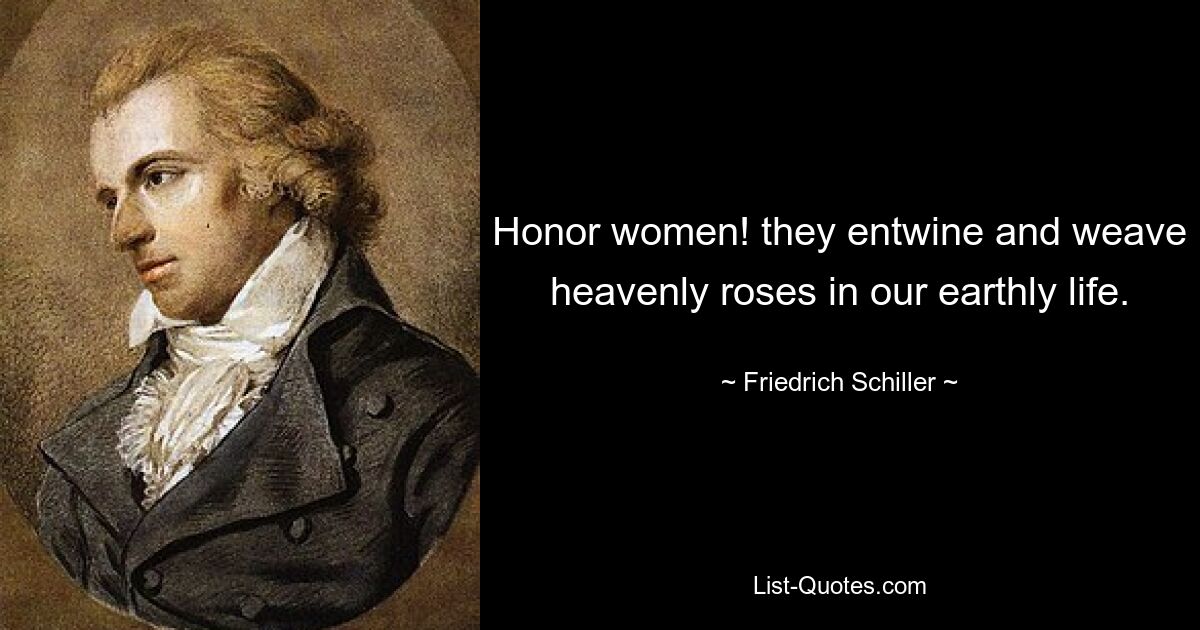 Honor women! they entwine and weave heavenly roses in our earthly life. — © Friedrich Schiller