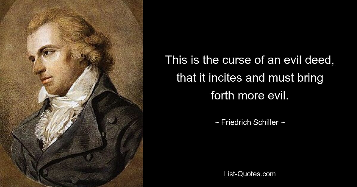 This is the curse of an evil deed, that it incites and must bring forth more evil. — © Friedrich Schiller