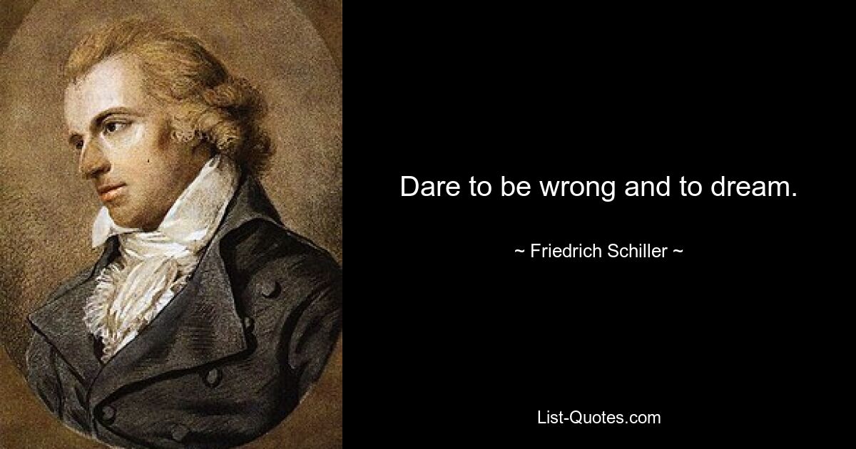 Dare to be wrong and to dream. — © Friedrich Schiller