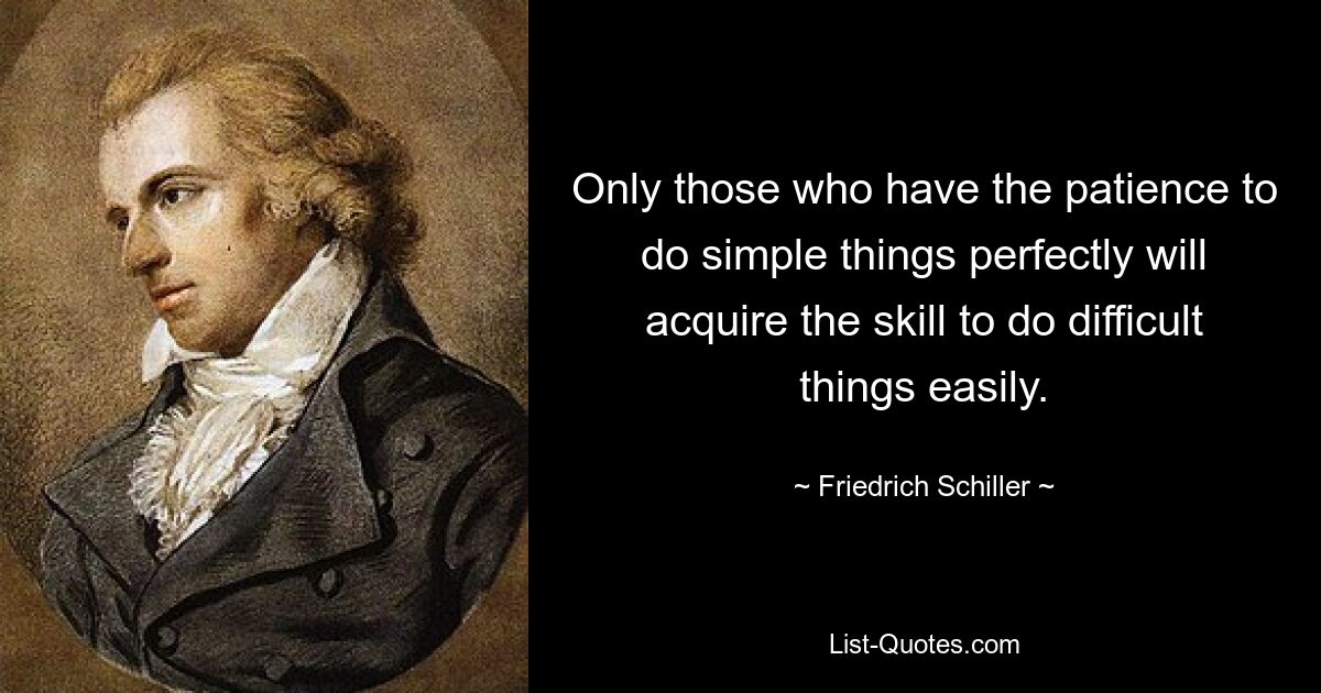 Only those who have the patience to do simple things perfectly will acquire the skill to do difficult things easily. — © Friedrich Schiller