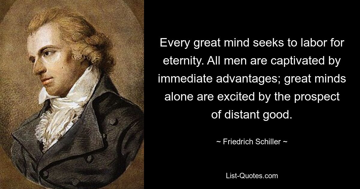 Every great mind seeks to labor for eternity. All men are captivated by immediate advantages; great minds alone are excited by the prospect of distant good. — © Friedrich Schiller