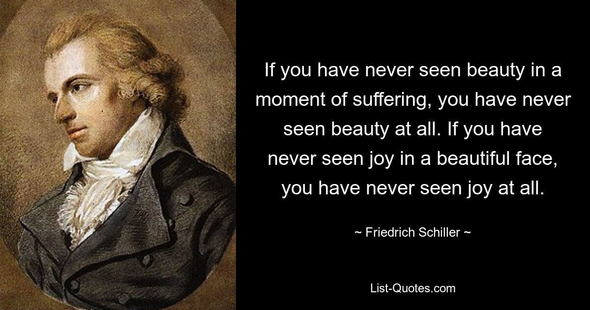 If you have never seen beauty in a moment of suffering, you have never seen beauty at all. If you have never seen joy in a beautiful face, you have never seen joy at all. — © Friedrich Schiller