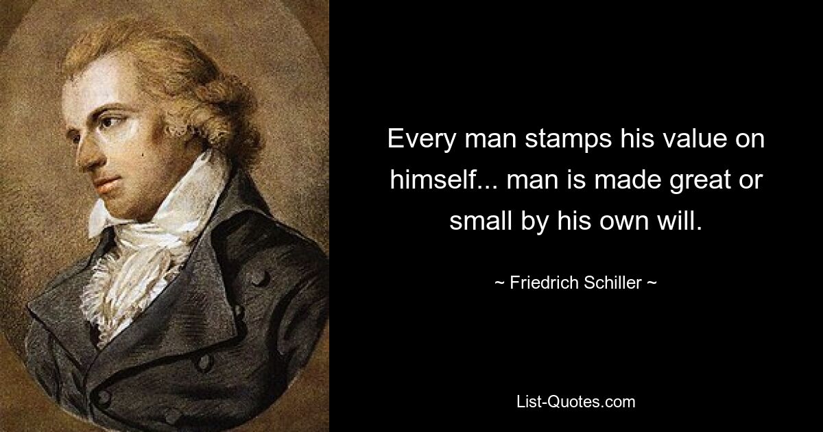 Every man stamps his value on himself... man is made great or small by his own will. — © Friedrich Schiller