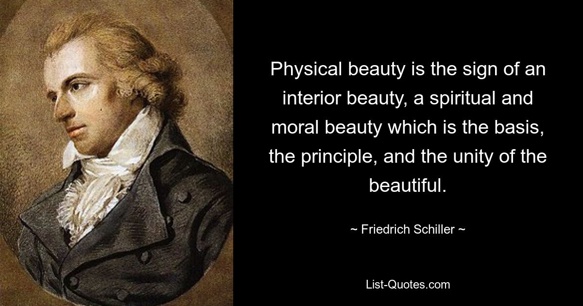 Physical beauty is the sign of an interior beauty, a spiritual and moral beauty which is the basis, the principle, and the unity of the beautiful. — © Friedrich Schiller